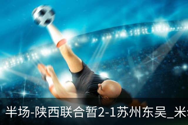 半场-陕西联合暂2-1苏州东吴 米尔扎提破旧主，陕西3分钟2球反超