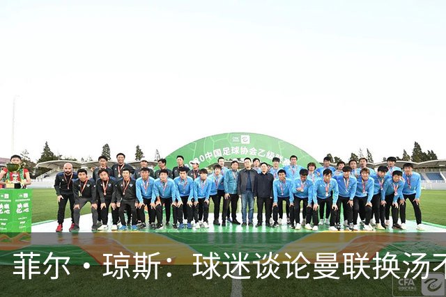 菲尔·琼斯：球迷谈论曼联换汤不换药的轮回，赢球才能改变舆论